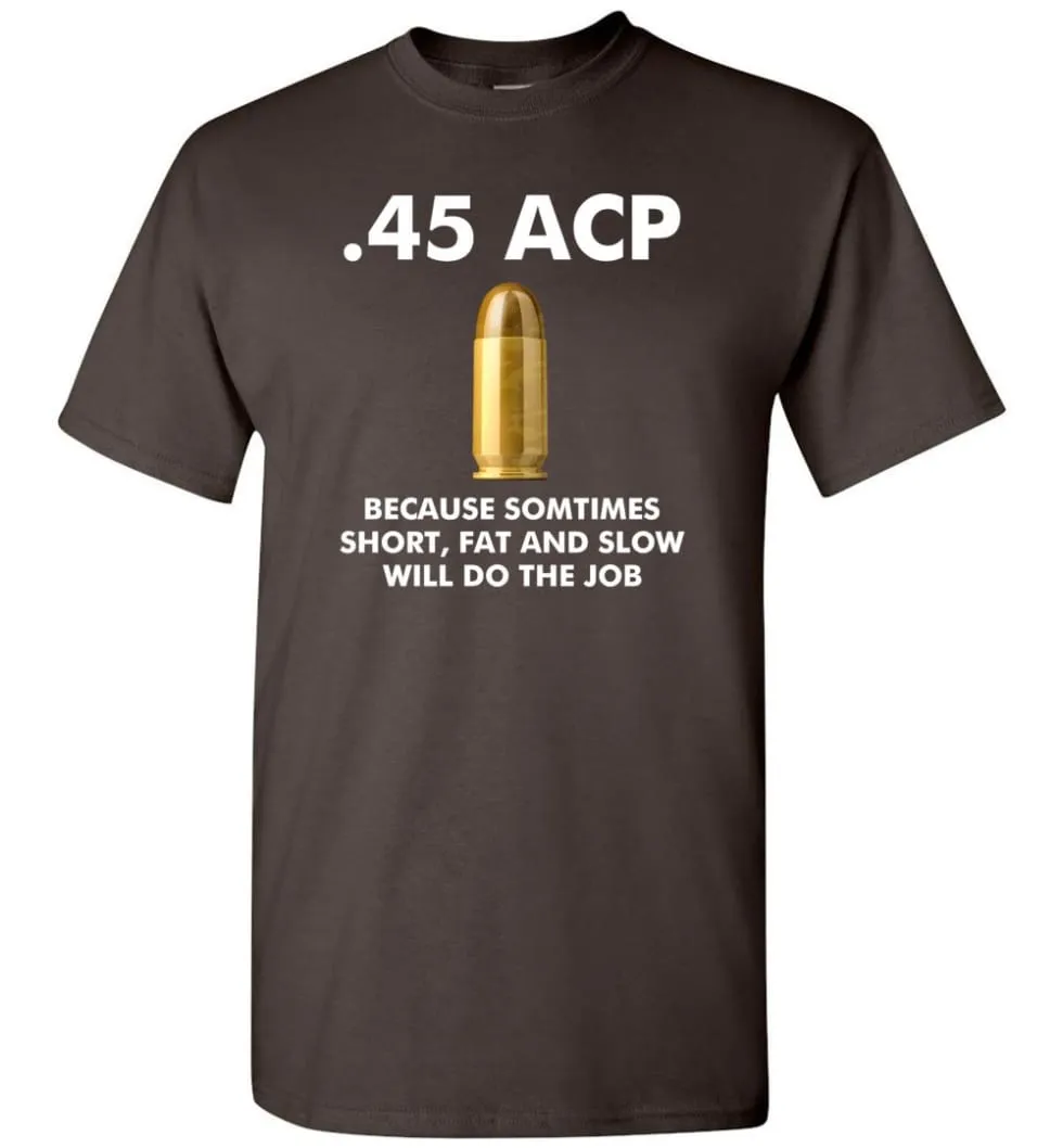 45 ACP Because Sometimes Short, Fat And Slow Will Do The Job - T-Shirt