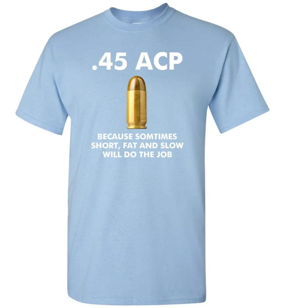 45 ACP Because Sometimes Short, Fat And Slow Will Do The Job - T-Shirt