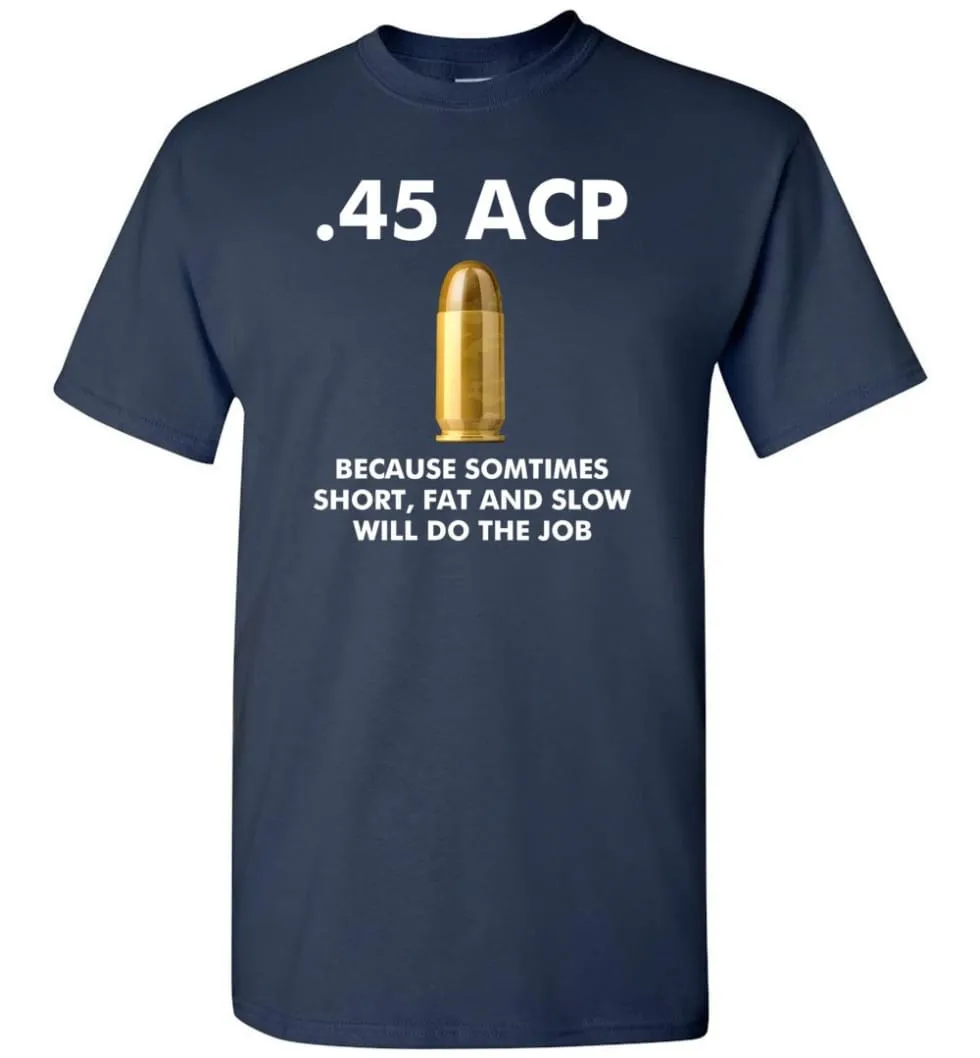 45 ACP Because Sometimes Short, Fat And Slow Will Do The Job - T-Shirt